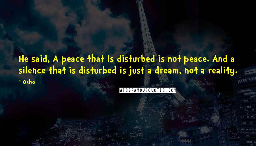 Osho Quotes: He said, A peace that is disturbed is not peace. And a silence that is disturbed is just a dream, not a reality.