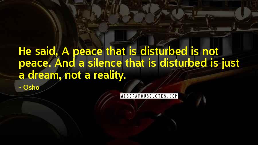 Osho Quotes: He said, A peace that is disturbed is not peace. And a silence that is disturbed is just a dream, not a reality.