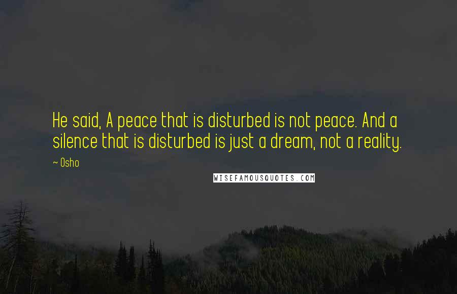Osho Quotes: He said, A peace that is disturbed is not peace. And a silence that is disturbed is just a dream, not a reality.
