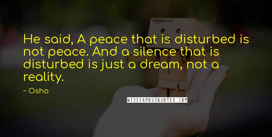 Osho Quotes: He said, A peace that is disturbed is not peace. And a silence that is disturbed is just a dream, not a reality.