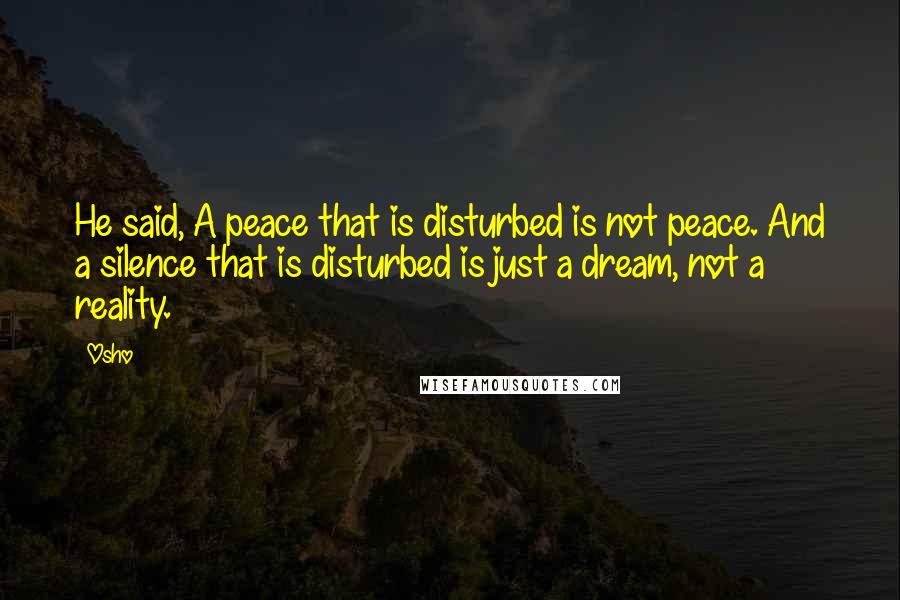 Osho Quotes: He said, A peace that is disturbed is not peace. And a silence that is disturbed is just a dream, not a reality.