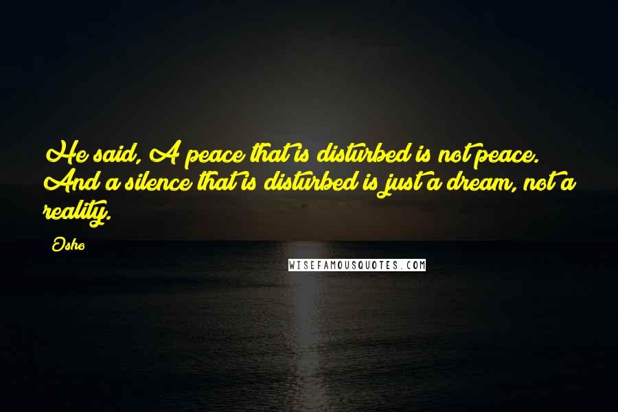 Osho Quotes: He said, A peace that is disturbed is not peace. And a silence that is disturbed is just a dream, not a reality.