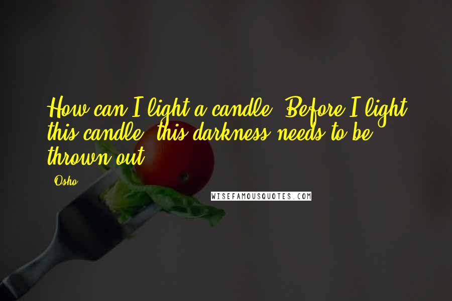 Osho Quotes: How can I light a candle? Before I light this candle, this darkness needs to be thrown out.