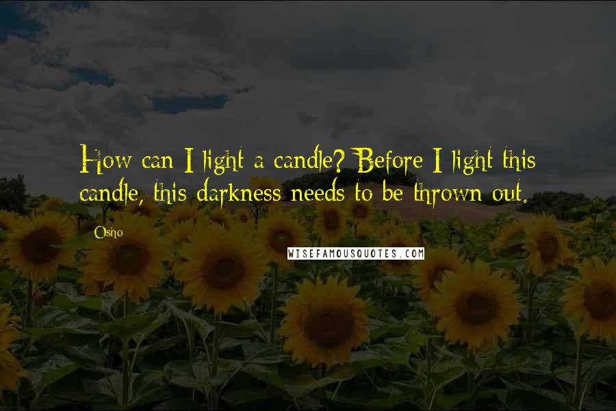 Osho Quotes: How can I light a candle? Before I light this candle, this darkness needs to be thrown out.