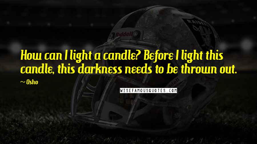 Osho Quotes: How can I light a candle? Before I light this candle, this darkness needs to be thrown out.