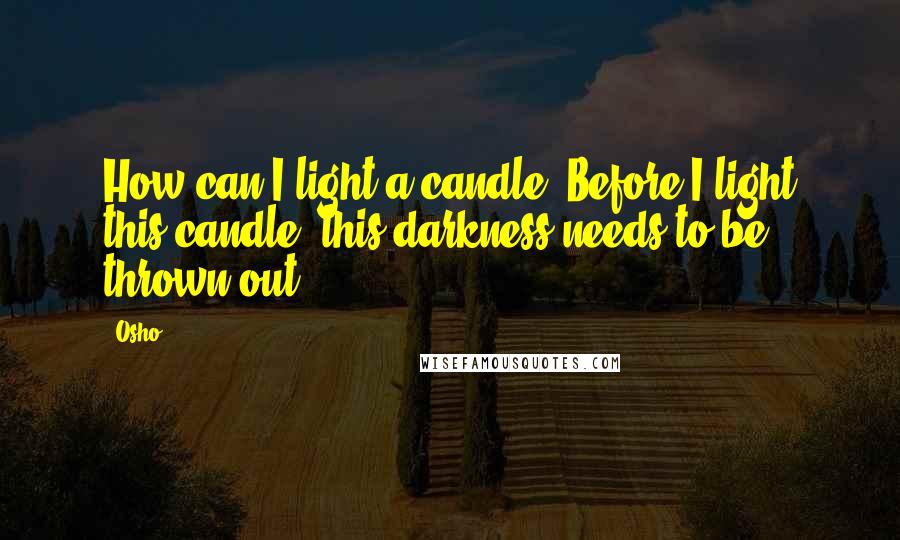 Osho Quotes: How can I light a candle? Before I light this candle, this darkness needs to be thrown out.