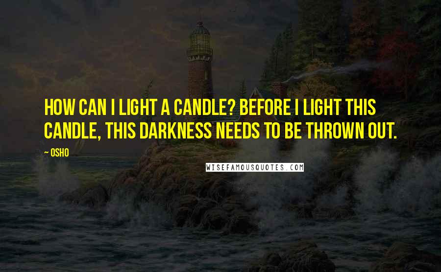 Osho Quotes: How can I light a candle? Before I light this candle, this darkness needs to be thrown out.