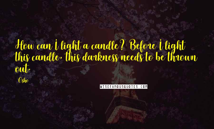 Osho Quotes: How can I light a candle? Before I light this candle, this darkness needs to be thrown out.