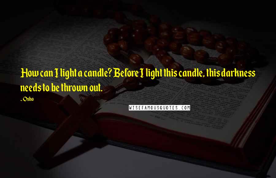 Osho Quotes: How can I light a candle? Before I light this candle, this darkness needs to be thrown out.