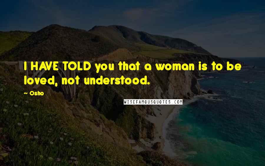 Osho Quotes: I HAVE TOLD you that a woman is to be loved, not understood.