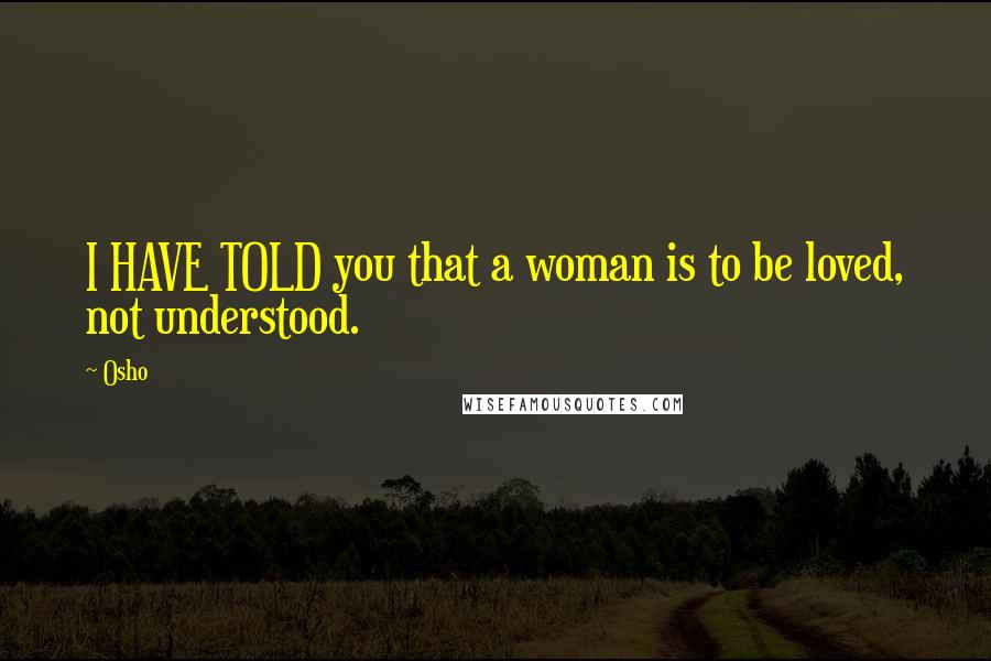 Osho Quotes: I HAVE TOLD you that a woman is to be loved, not understood.