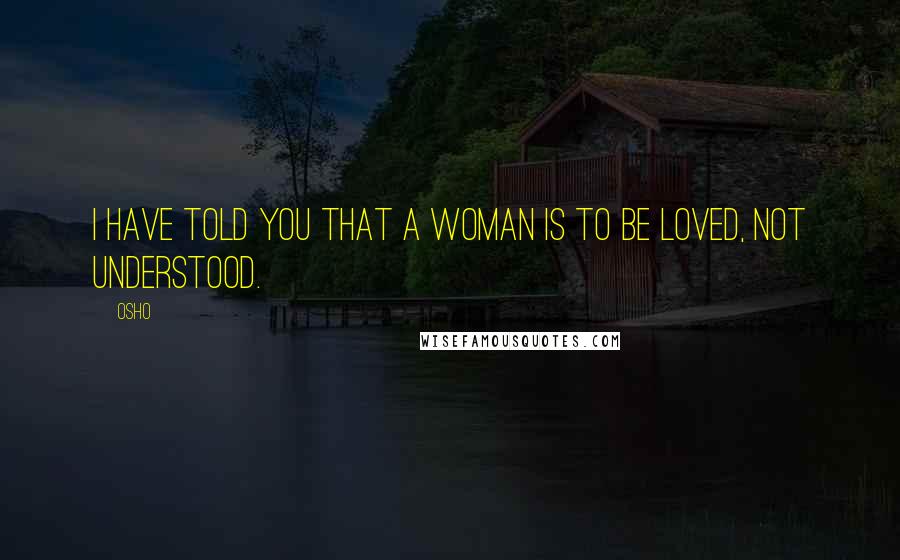 Osho Quotes: I HAVE TOLD you that a woman is to be loved, not understood.