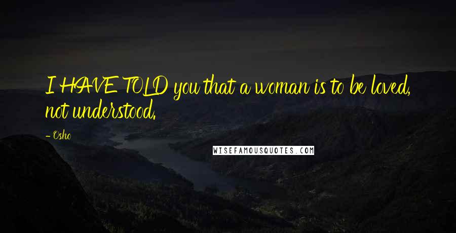 Osho Quotes: I HAVE TOLD you that a woman is to be loved, not understood.