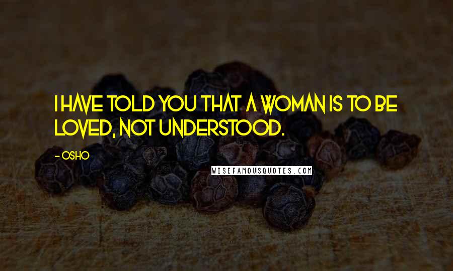 Osho Quotes: I HAVE TOLD you that a woman is to be loved, not understood.