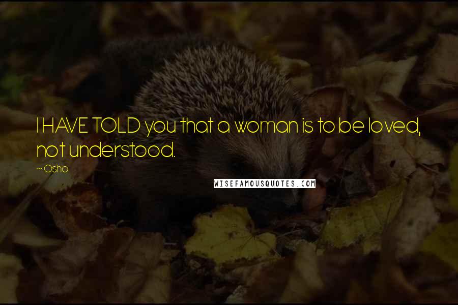 Osho Quotes: I HAVE TOLD you that a woman is to be loved, not understood.