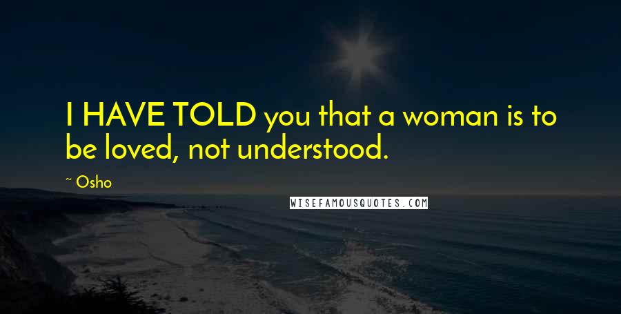 Osho Quotes: I HAVE TOLD you that a woman is to be loved, not understood.