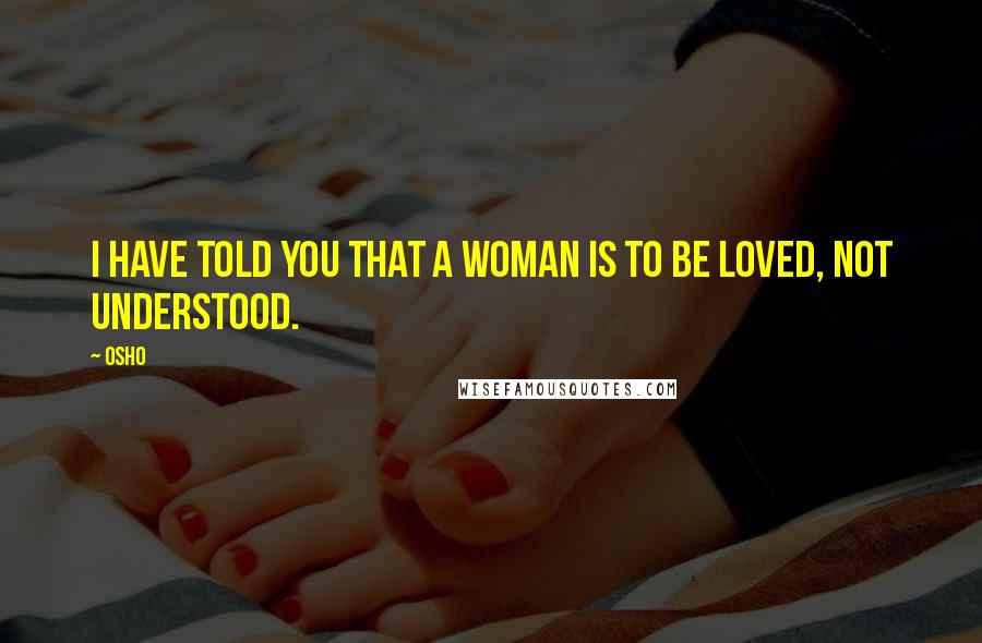 Osho Quotes: I HAVE TOLD you that a woman is to be loved, not understood.