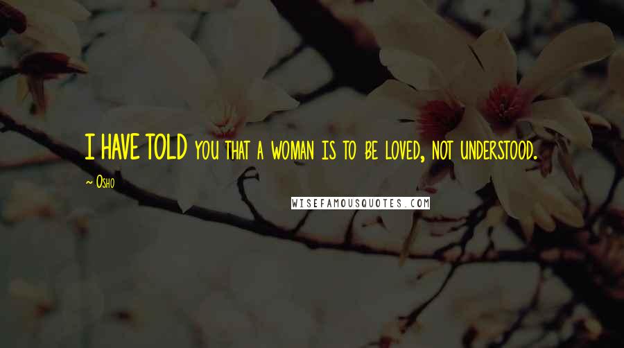 Osho Quotes: I HAVE TOLD you that a woman is to be loved, not understood.