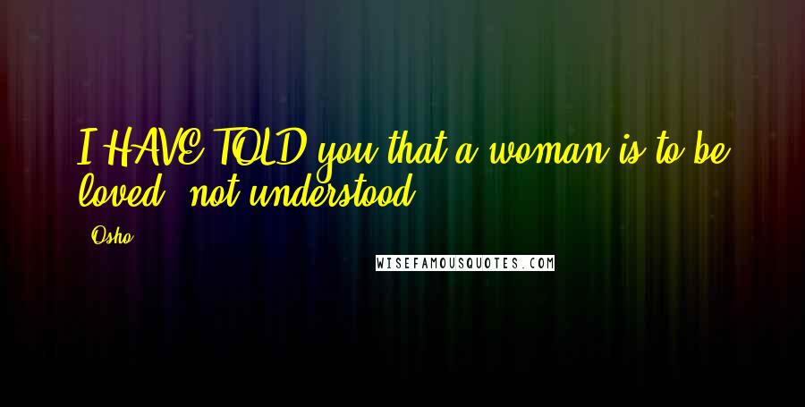 Osho Quotes: I HAVE TOLD you that a woman is to be loved, not understood.