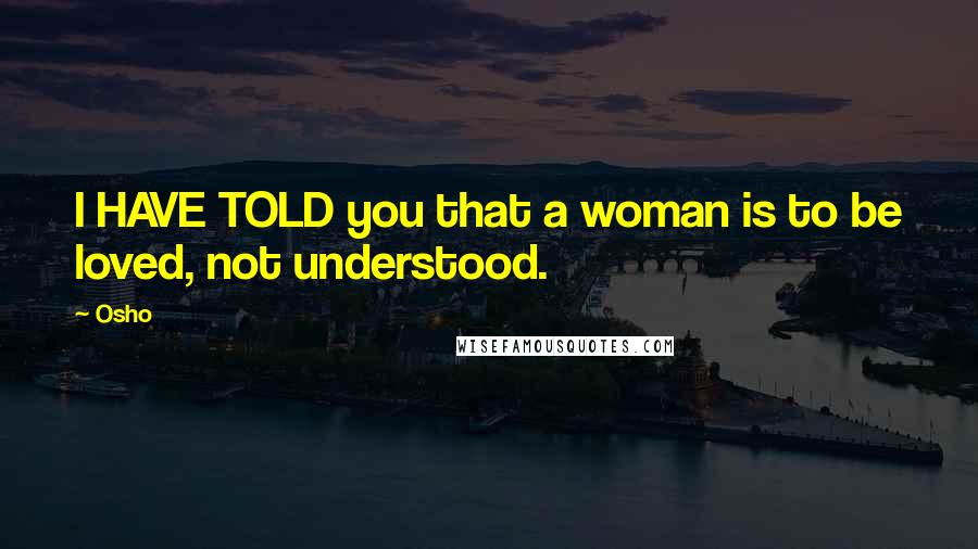 Osho Quotes: I HAVE TOLD you that a woman is to be loved, not understood.