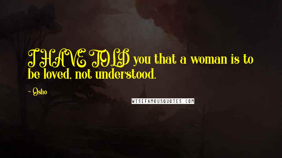 Osho Quotes: I HAVE TOLD you that a woman is to be loved, not understood.