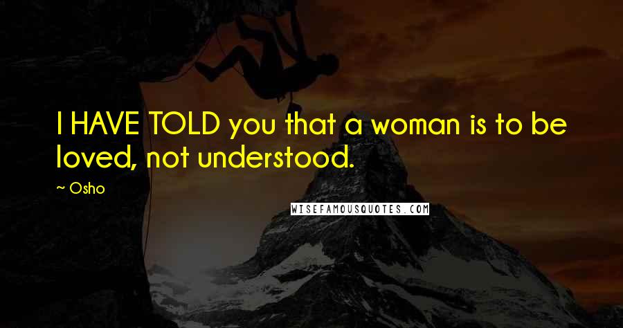 Osho Quotes: I HAVE TOLD you that a woman is to be loved, not understood.