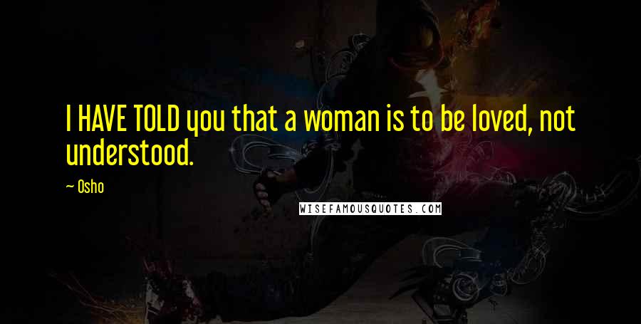 Osho Quotes: I HAVE TOLD you that a woman is to be loved, not understood.