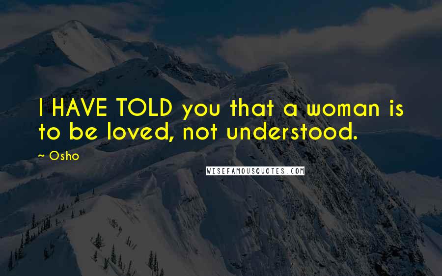 Osho Quotes: I HAVE TOLD you that a woman is to be loved, not understood.