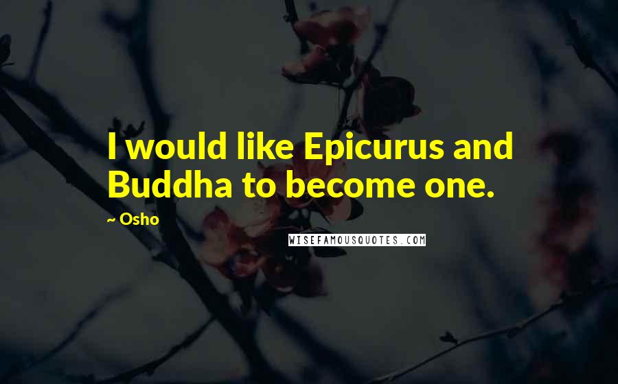 Osho Quotes: I would like Epicurus and Buddha to become one.