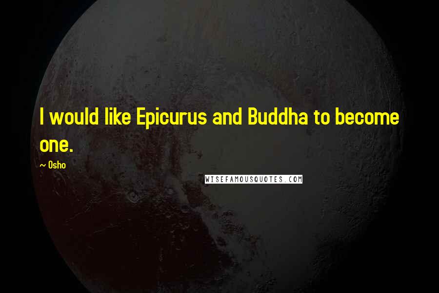 Osho Quotes: I would like Epicurus and Buddha to become one.