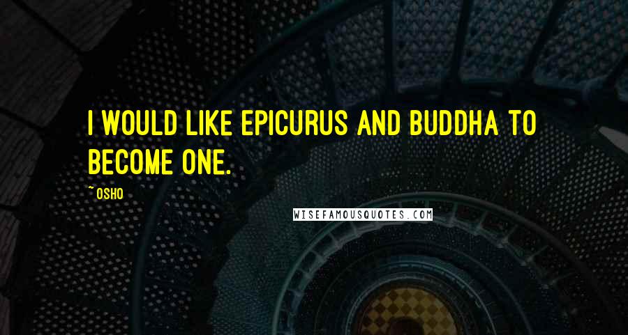 Osho Quotes: I would like Epicurus and Buddha to become one.