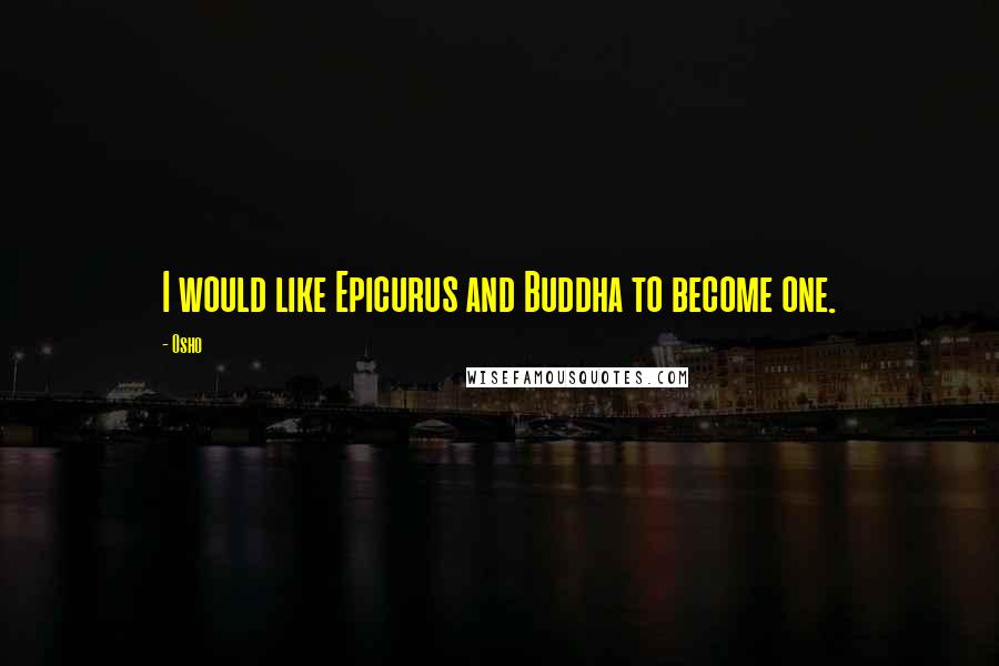 Osho Quotes: I would like Epicurus and Buddha to become one.