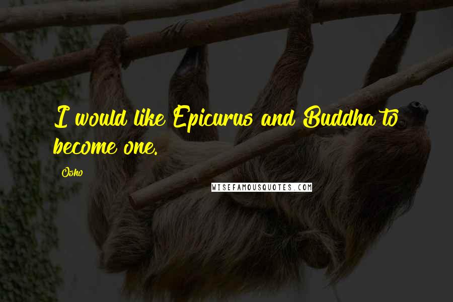Osho Quotes: I would like Epicurus and Buddha to become one.