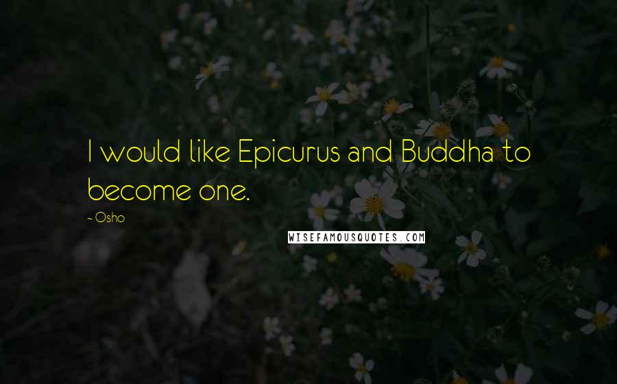 Osho Quotes: I would like Epicurus and Buddha to become one.