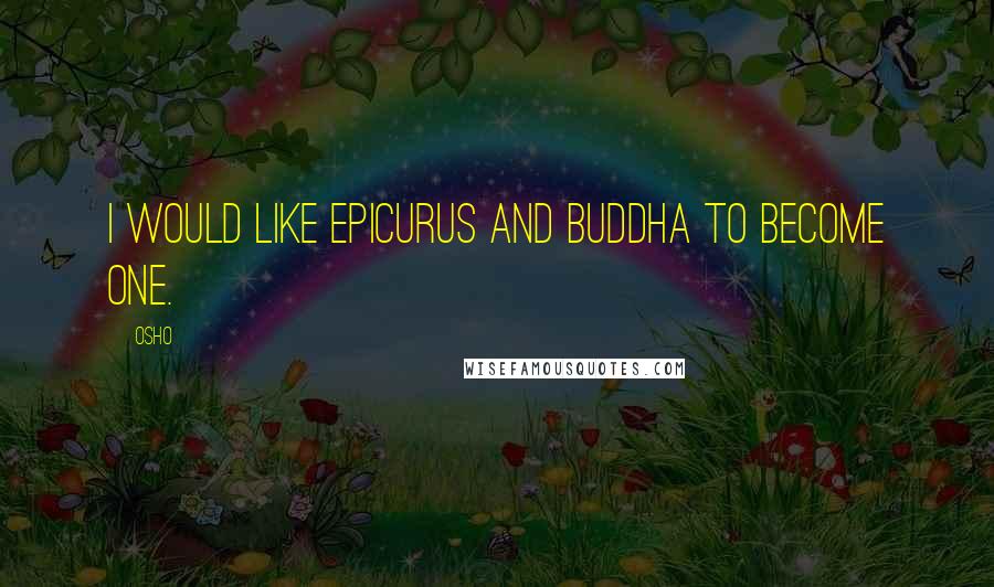 Osho Quotes: I would like Epicurus and Buddha to become one.