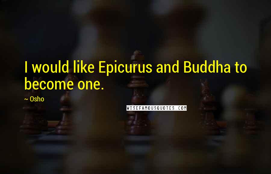 Osho Quotes: I would like Epicurus and Buddha to become one.