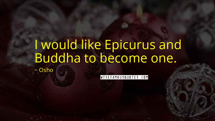 Osho Quotes: I would like Epicurus and Buddha to become one.