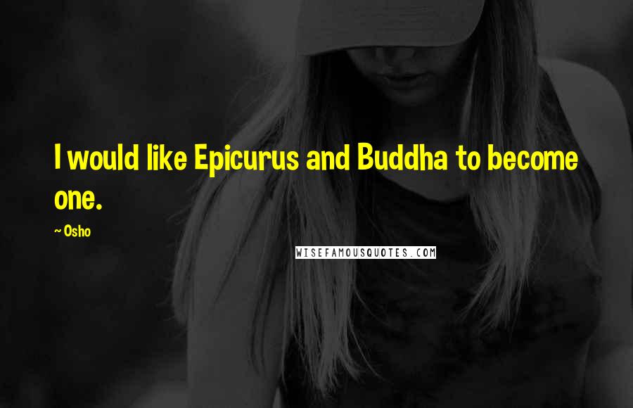 Osho Quotes: I would like Epicurus and Buddha to become one.