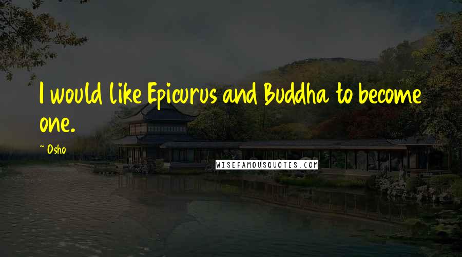 Osho Quotes: I would like Epicurus and Buddha to become one.