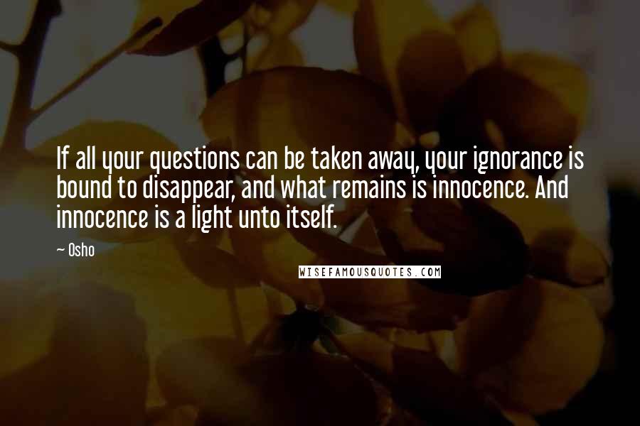 Osho Quotes: If all your questions can be taken away, your ignorance is bound to disappear, and what remains is innocence. And innocence is a light unto itself.