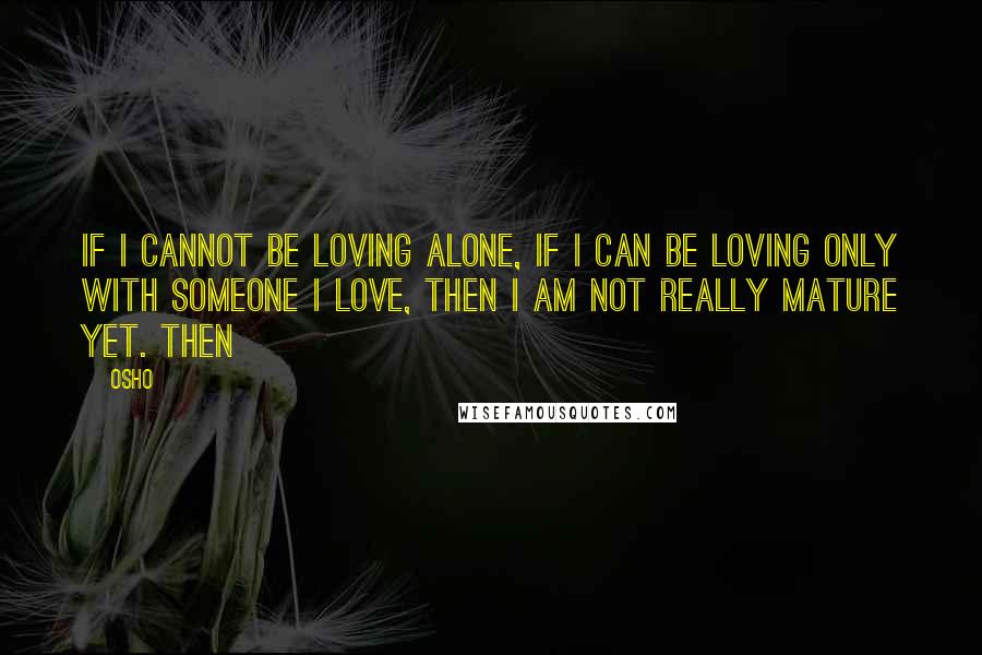 Osho Quotes: If I cannot be loving alone, if I can be loving only with someone I love, then I am not really mature yet. Then