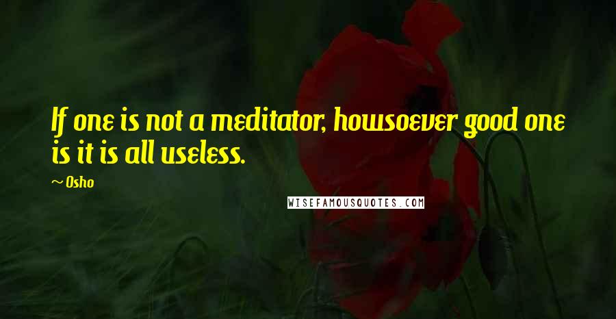 Osho Quotes: If one is not a meditator, howsoever good one is it is all useless.