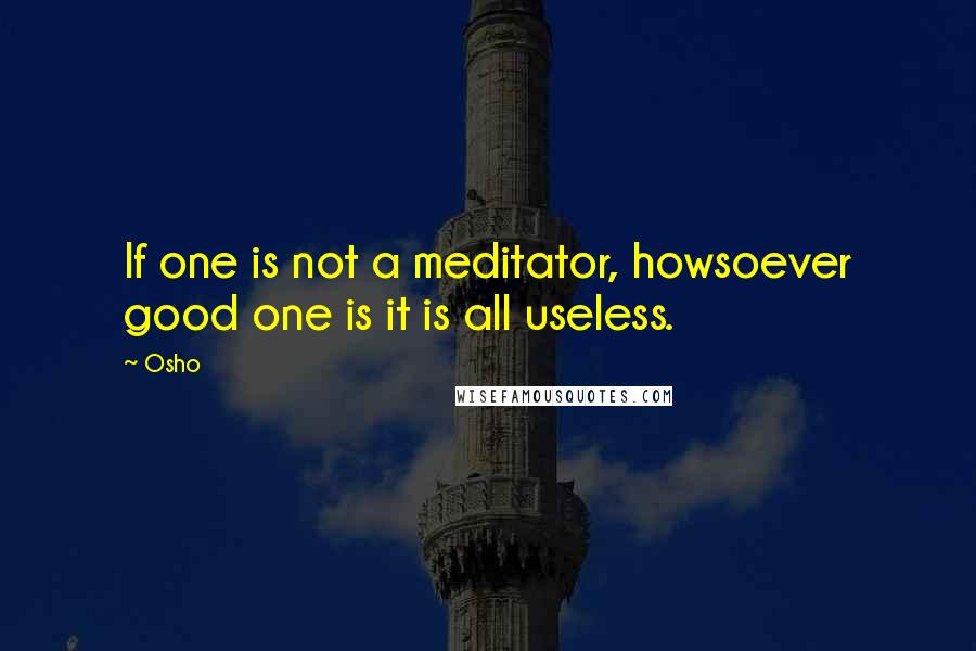 Osho Quotes: If one is not a meditator, howsoever good one is it is all useless.