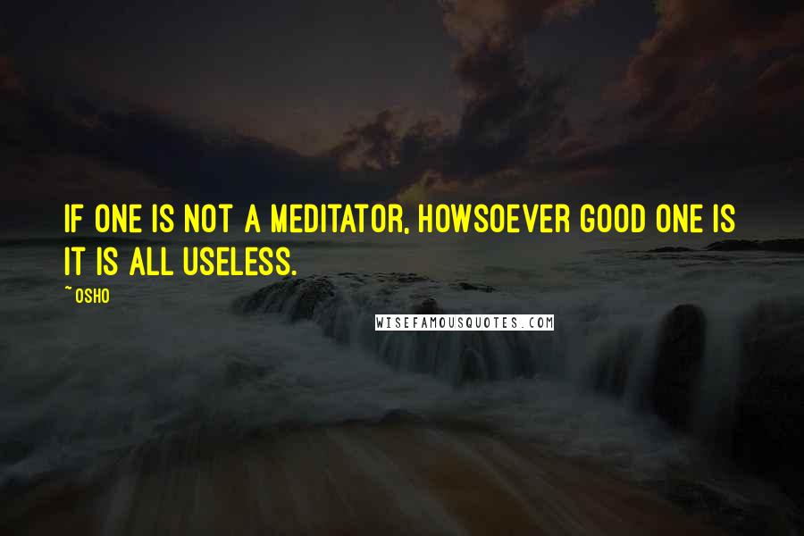 Osho Quotes: If one is not a meditator, howsoever good one is it is all useless.