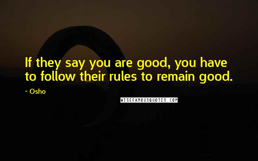 Osho Quotes: If they say you are good, you have to follow their rules to remain good.