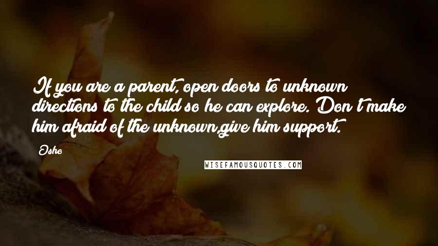 Osho Quotes: If you are a parent, open doors to unknown directions to the child so he can explore. Don't make him afraid of the unknown,give him support.