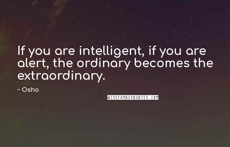 Osho Quotes: If you are intelligent, if you are alert, the ordinary becomes the extraordinary.