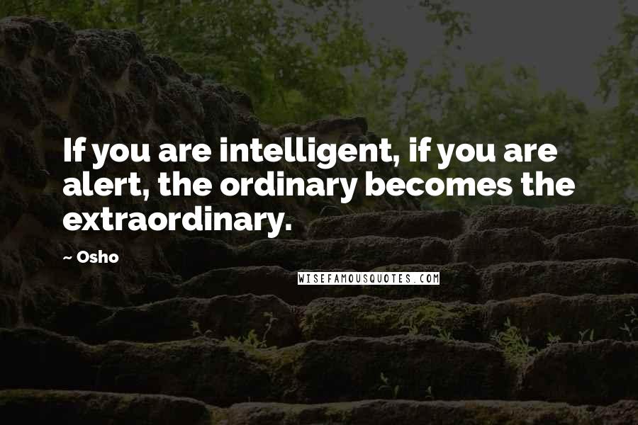 Osho Quotes: If you are intelligent, if you are alert, the ordinary becomes the extraordinary.