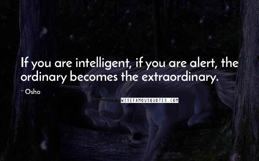 Osho Quotes: If you are intelligent, if you are alert, the ordinary becomes the extraordinary.