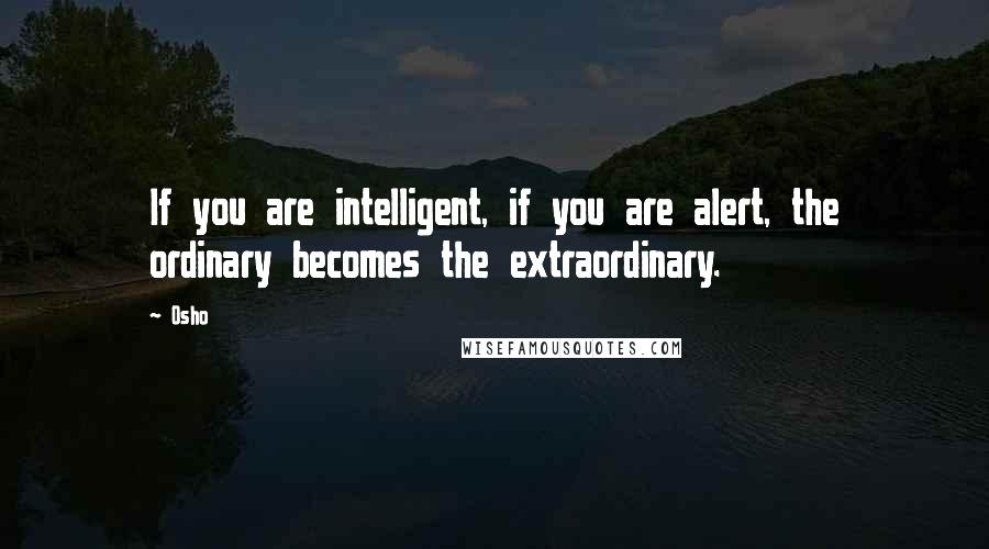 Osho Quotes: If you are intelligent, if you are alert, the ordinary becomes the extraordinary.